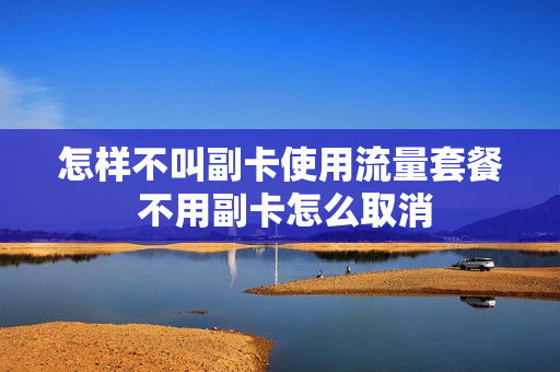 怎样不叫副卡使用流量套餐 不用副卡怎么取消