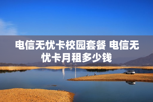 电信无忧卡校园套餐 电信无忧卡月租多少钱