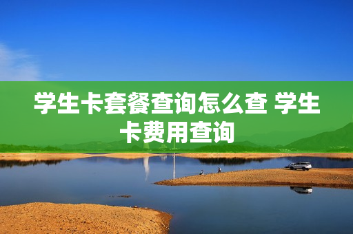 学生卡套餐查询怎么查 学生卡费用查询