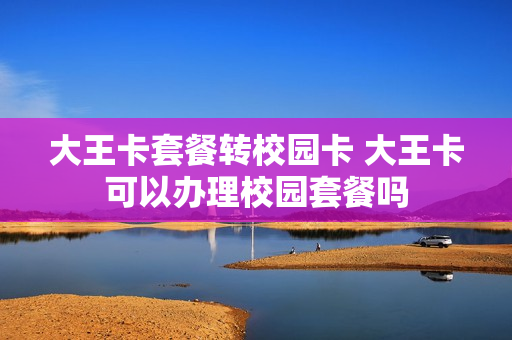 大王卡套餐转校园卡 大王卡可以办理校园套餐吗