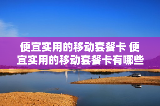 便宜实用的移动套餐卡 便宜实用的移动套餐卡有哪些