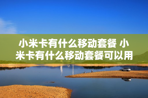 小米卡有什么移动套餐 小米卡有什么移动套餐可以用