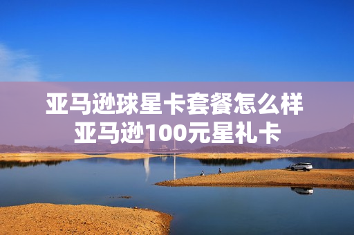 亚马逊球星卡套餐怎么样 亚马逊100元星礼卡