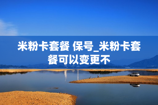 米粉卡套餐 保号_米粉卡套餐可以变更不