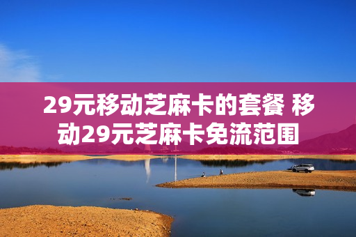29元移动芝麻卡的套餐 移动29元芝麻卡免流范围