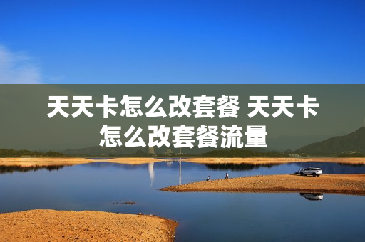 天天卡怎么改套餐 天天卡怎么改套餐流量