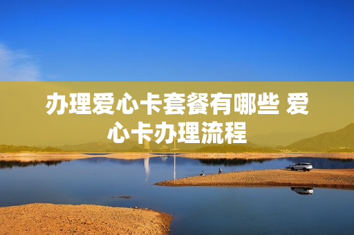 办理爱心卡套餐有哪些 爱心卡办理流程