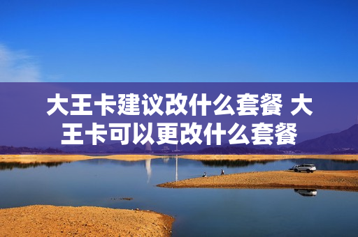 大王卡建议改什么套餐 大王卡可以更改什么套餐