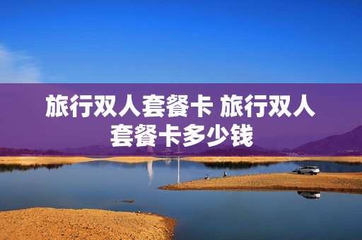 旅行双人套餐卡 旅行双人套餐卡多少钱