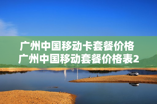 广州中国移动卡套餐价格 广州中国移动套餐价格表2020