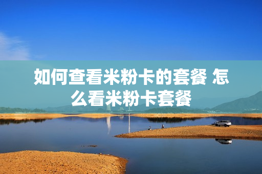 如何查看米粉卡的套餐 怎么看米粉卡套餐