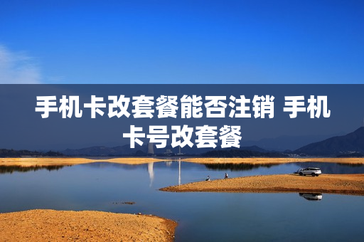 手机卡改套餐能否注销 手机卡号改套餐