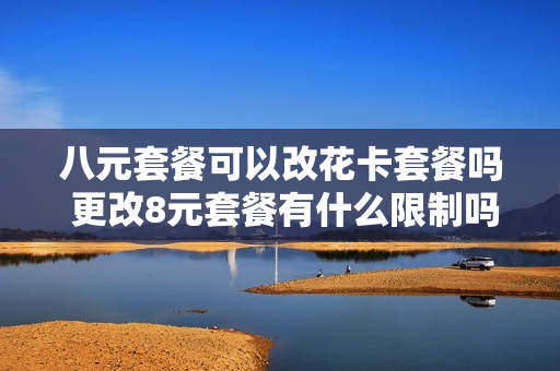 八元套餐可以改花卡套餐吗 更改8元套餐有什么限制吗?