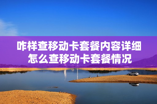 咋样查移动卡套餐内容详细 怎么查移动卡套餐情况