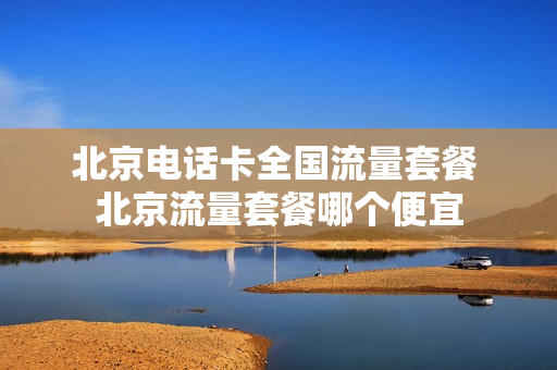 北京电话卡全国流量套餐 北京流量套餐哪个便宜