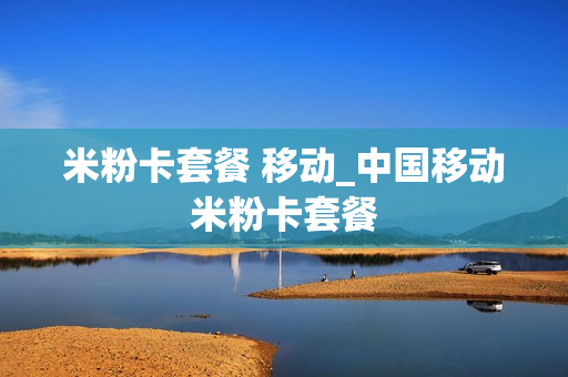 米粉卡套餐 移动_中国移动米粉卡套餐