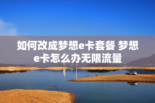 如何改成梦想e卡套餐 梦想e卡怎么办无限流量