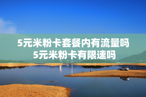 5元米粉卡套餐内有流量吗 5元米粉卡有限速吗