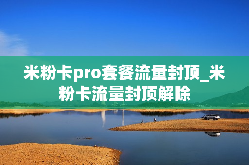 米粉卡pro套餐流量封顶_米粉卡流量封顶解除
