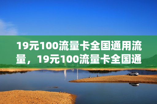 19元100流量卡全国通用流量，19元100流量卡全国通用流量多少(19元流量卡有多少流量)