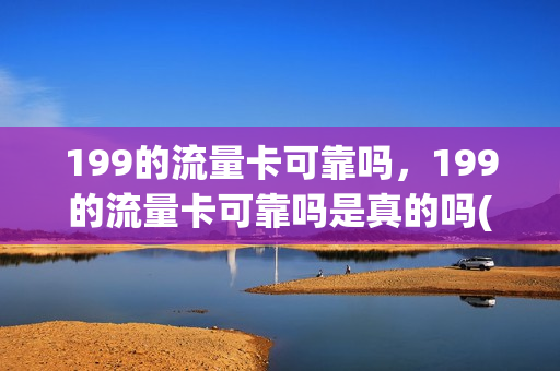199的流量卡可靠吗，199的流量卡可靠吗是真的吗(199套餐是全国不限量吗)