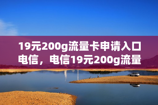 19元200g流量卡申请入口电信，电信19元200g流量卡办理(电信19元200g流量卡怎么使用)