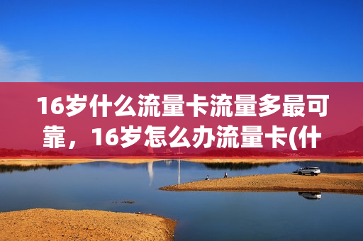 16岁什么流量卡流量多最可靠，16岁怎么办流量卡(什么流量卡16岁以下能买)