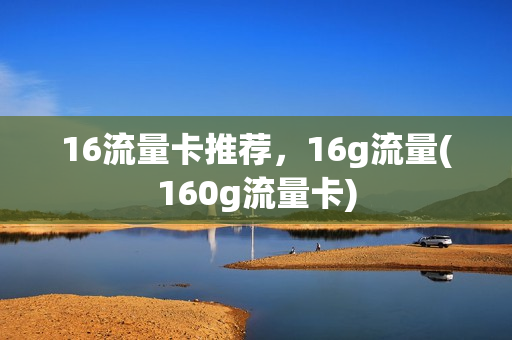 16流量卡推荐，16g流量(160g流量卡)