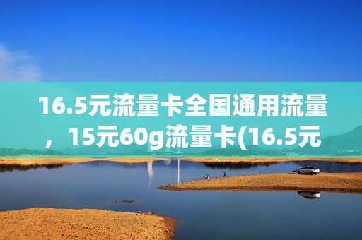 16.5元流量卡全国通用流量，15元60g流量卡(16.5元100g流量真假好用吗)