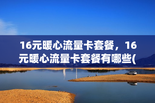 16元暖心流量卡套餐，16元暖心流量卡套餐有哪些(10元暖心流量包是定向流量吗)