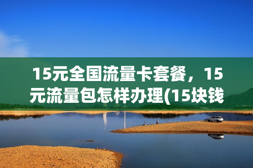 15元全国流量卡套餐，15元流量包怎样办理(15块钱流量包)