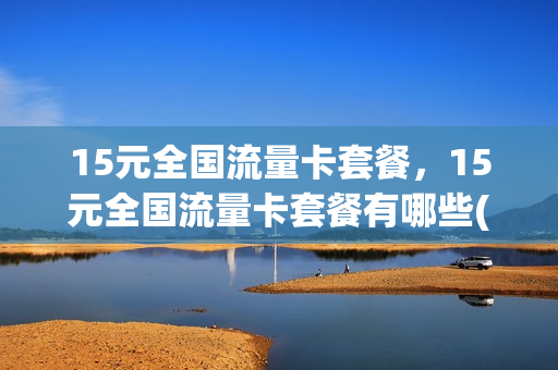 15元全国流量卡套餐，15元全国流量卡套餐有哪些(15元15g流量套餐)