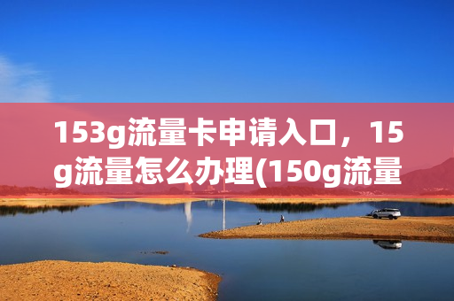 153g流量卡申请入口，15g流量怎么办理(150g流量卡办理)