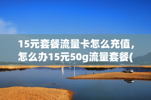 15元套餐流量卡怎么充值，怎么办15元50g流量套餐(15块钱50g流量怎么办理)