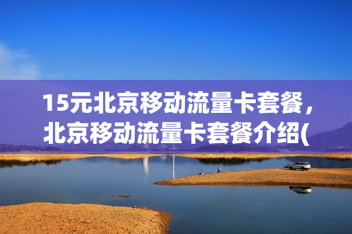 15元北京移动流量卡套餐，北京移动流量卡套餐介绍(北京移动流量套餐价格表)