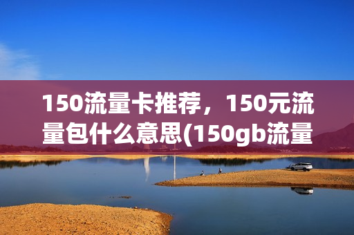 150流量卡推荐，150元流量包什么意思(150gb流量多少钱)