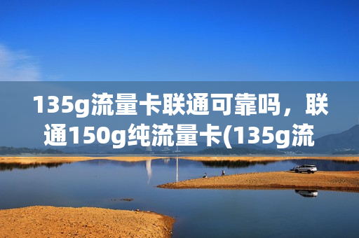 135g流量卡联通可靠吗，联通150g纯流量卡(135g流量卡联通可靠吗,联通150g纯流量卡可靠吗)