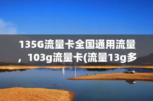 135G流量卡全国通用流量，103g流量卡(流量13g多少钱)