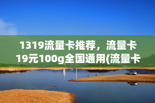 1319流量卡推荐，流量卡19元100g全国通用(流量卡19.9元100g)