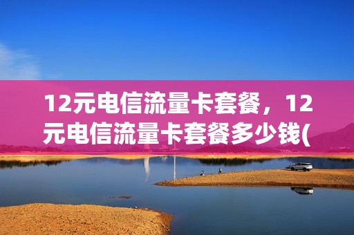 12元电信流量卡套餐，12元电信流量卡套餐多少钱(12元电信流量卡套餐,12元电信流量卡套餐多少钱一个月)