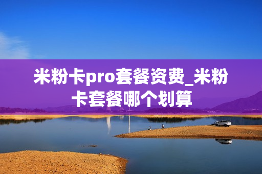 米粉卡pro套餐资费_米粉卡套餐哪个划算