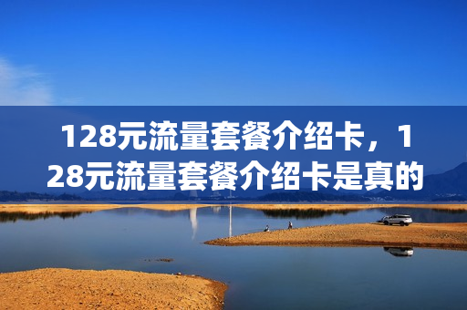 128元流量套餐介绍卡，128元流量套餐介绍卡是真的吗(128元套餐有没有低速流量)