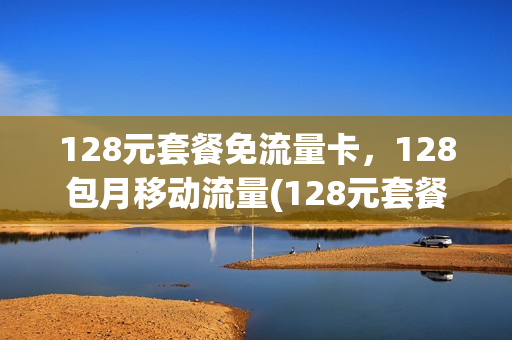 128元套餐免流量卡，128包月移动流量(128元套餐有没有低速流量)