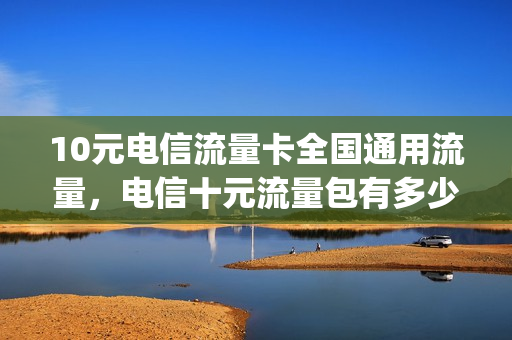 10元电信流量卡全国通用流量，电信十元流量包有多少流量(电信 10块钱 10g流量)