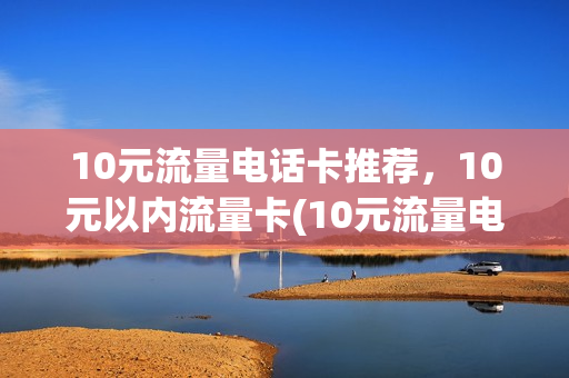 10元流量电话卡推荐，10元以内流量卡(10元流量电话卡推荐,10元以内流量卡能用吗)