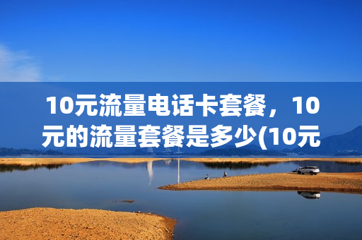 10元流量电话卡套餐，10元的流量套餐是多少(10元流量包月多少钱)