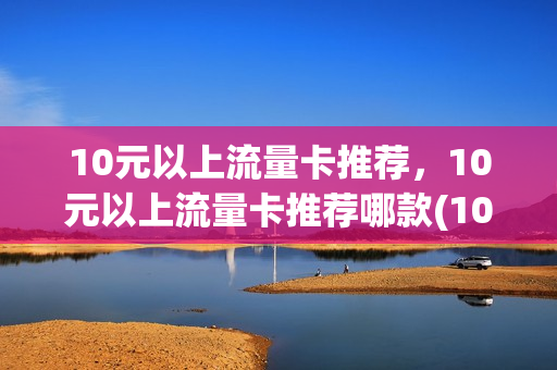 10元以上流量卡推荐，10元以上流量卡推荐哪款(10元的流量卡有多少g)