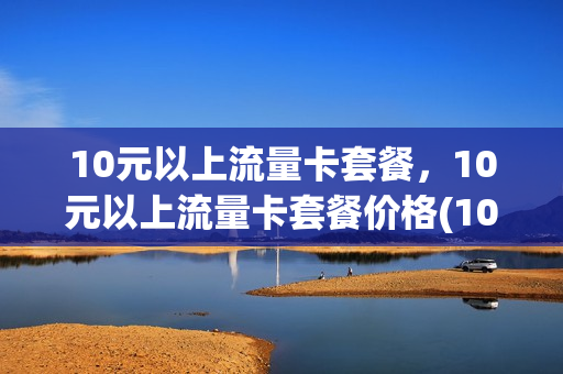 10元以上流量卡套餐，10元以上流量卡套餐价格(10元以内流量卡)