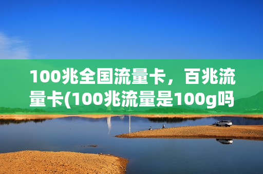 100兆全国流量卡，百兆流量卡(100兆流量是100g吗)