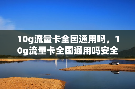 10g流量卡全国通用吗，10g流量卡全国通用吗安全吗(10t流量卡)